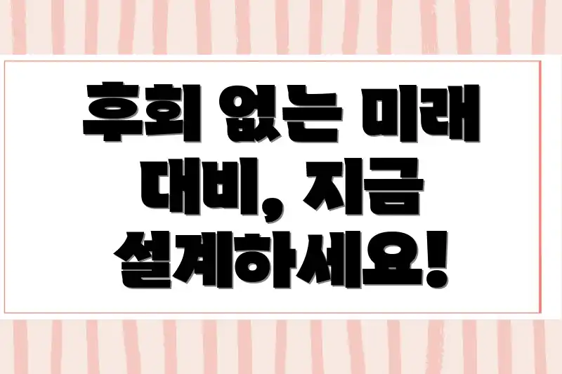 후회 없는 미래 대비, 지금 설계하세요!