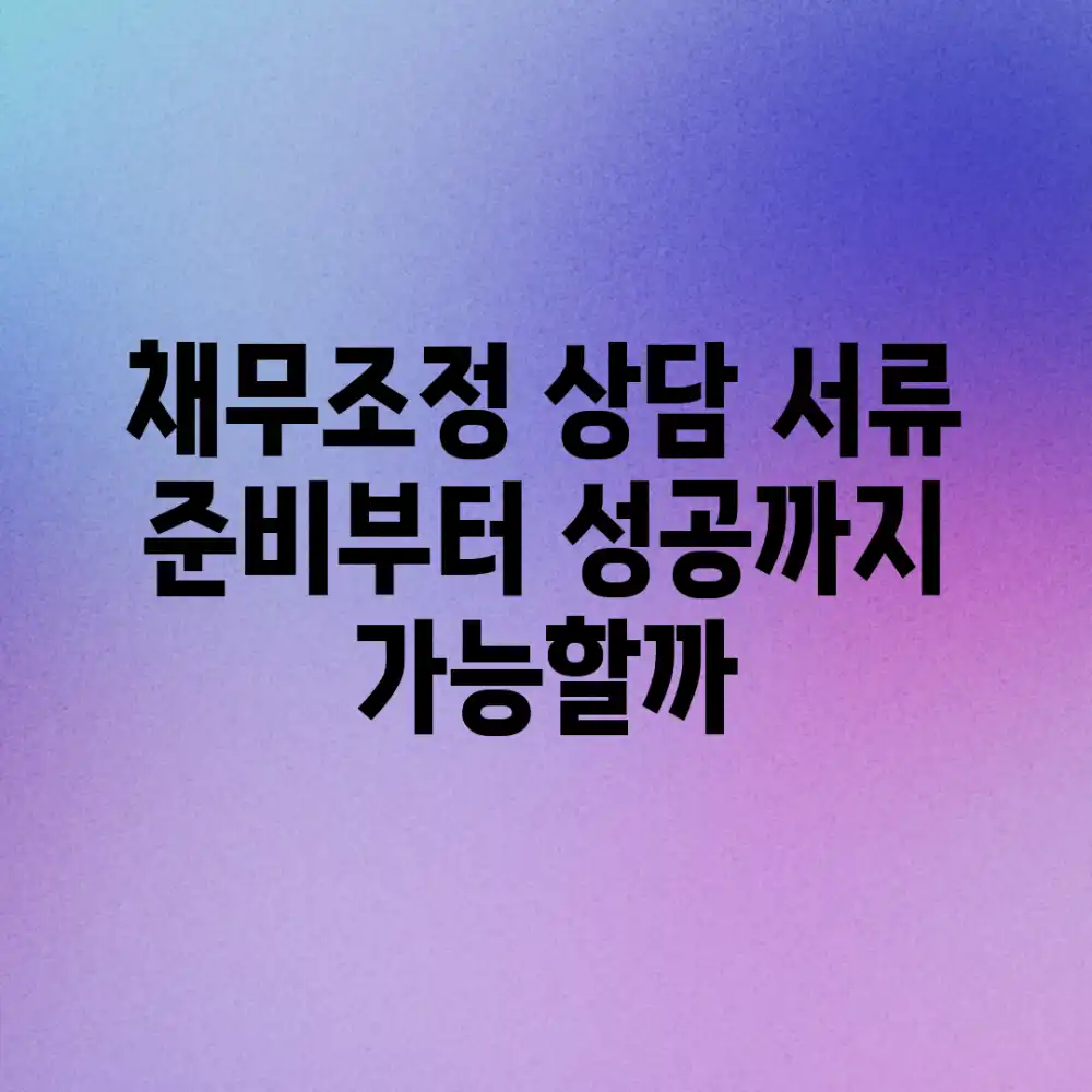 채무조정 상담, 서류 준비부터 성공까지 가능할까?