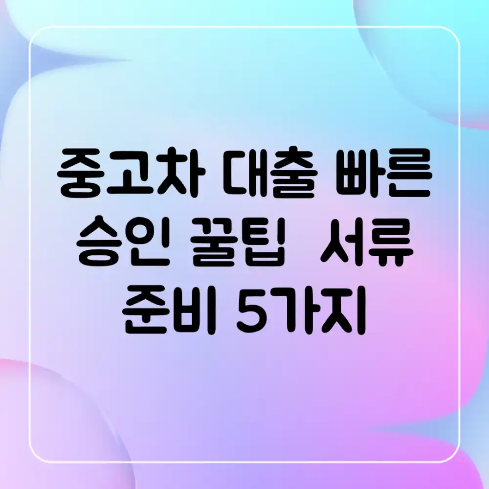 중고차 대출: 빠른 승인 꿀팁 & 서류 준비 5가지
