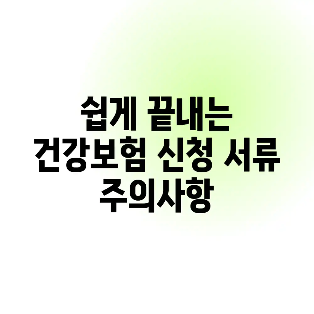 쉽게 끝내는 건강보험 신청 서류 & 주의사항 쉽게 끝내는 건강보험 신청 서류 & 주의사항