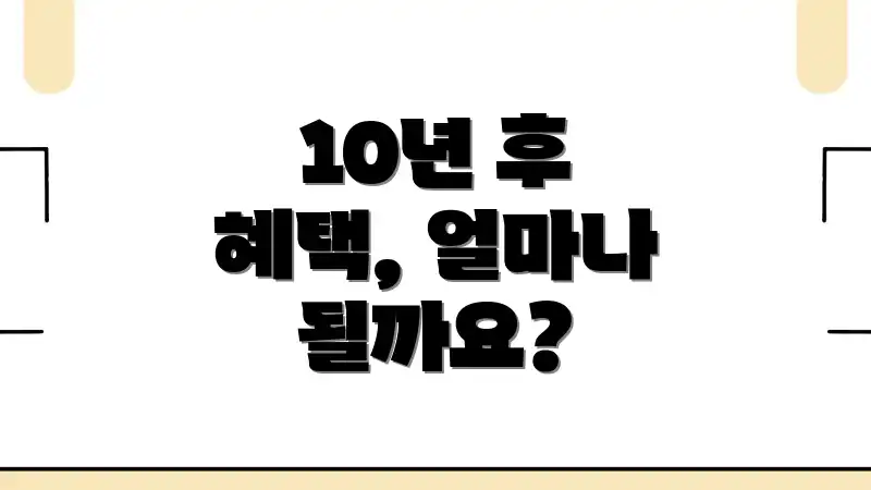 10년 후 혜택, 얼마나 될까요?