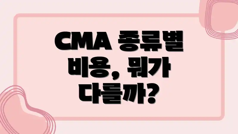 CMA 종류별 비용, 뭐가 다를까?