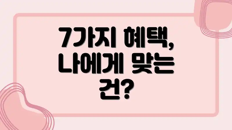 7가지 혜택, 나에게 맞는 건?